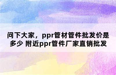 问下大家，ppr管材管件批发价是多少 附近ppr管件厂家直销批发